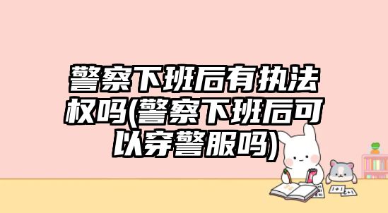 警察下班后有執(zhí)法權(quán)嗎(警察下班后可以穿警服嗎)