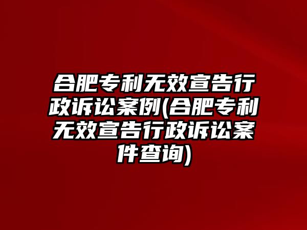 合肥專利無效宣告行政訴訟案例(合肥專利無效宣告行政訴訟案件查詢)