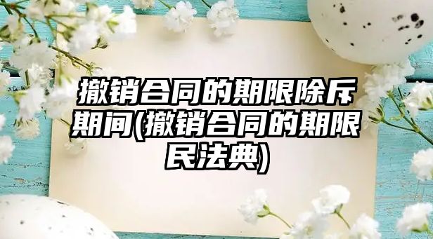 撤銷合同的期限除斥期間(撤銷合同的期限民法典)