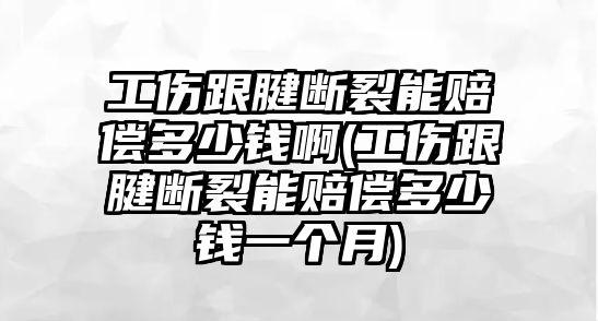 工傷跟腱斷裂能賠償多少錢啊(工傷跟腱斷裂能賠償多少錢一個月)