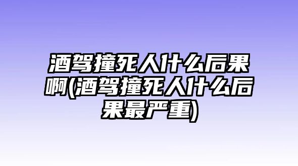 酒駕撞死人什么后果啊(酒駕撞死人什么后果最嚴重)