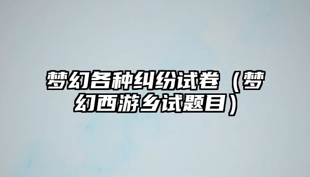 夢幻各種糾紛試卷（夢幻西游鄉試題目）