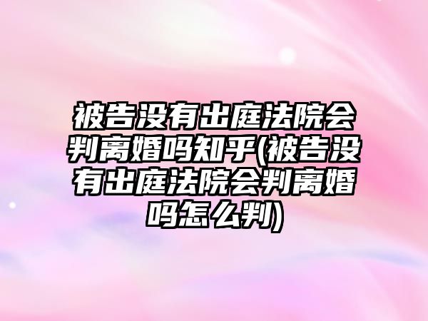 被告沒有出庭法院會判離婚嗎知乎(被告沒有出庭法院會判離婚嗎怎么判)