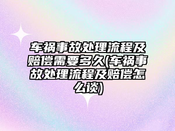 車禍事故處理流程及賠償需要多久(車禍事故處理流程及賠償怎么談)