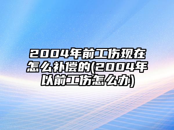 2004年前工傷現(xiàn)在怎么補(bǔ)償?shù)?2004年以前工傷怎么辦)