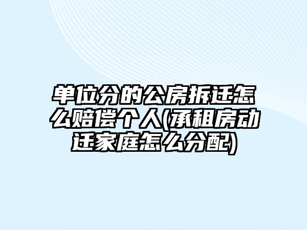 單位分的公房拆遷怎么賠償個人(承租房動遷家庭怎么分配)