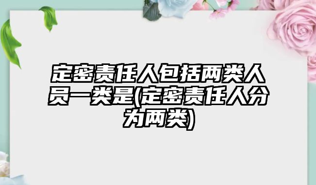 定密責任人包括兩類人員一類是(定密責任人分為兩類)