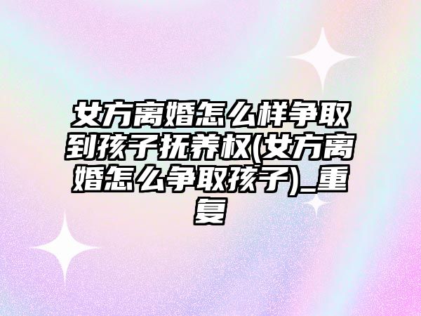 女方離婚怎么樣爭取到孩子撫養權(女方離婚怎么爭取孩子)_重復