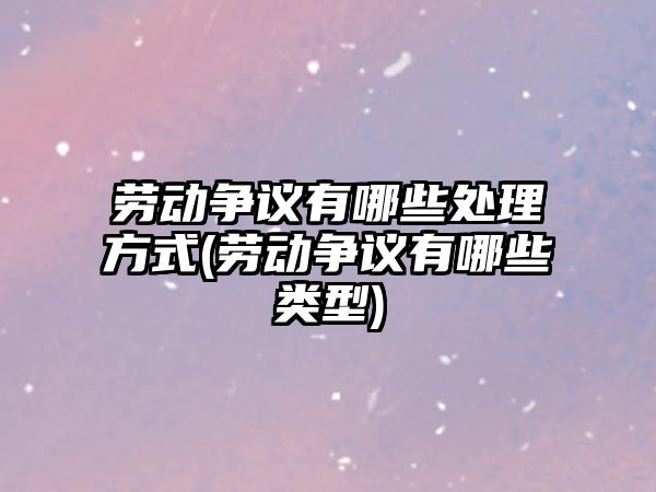 勞動爭議有哪些處理方式(勞動爭議有哪些類型)