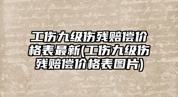 工傷九級傷殘賠償價格表最新(工傷九級傷殘賠償價格表圖片)