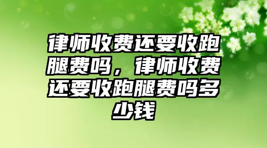 律師收費(fèi)還要收跑腿費(fèi)嗎，律師收費(fèi)還要收跑腿費(fèi)嗎多少錢