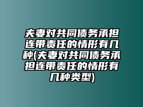 夫妻對共同債務承擔連帶責任的情形有幾種(夫妻對共同債務承擔連帶責任的情形有幾種類型)