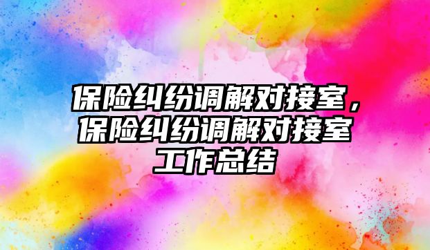 保險糾紛調解對接室，保險糾紛調解對接室工作總結