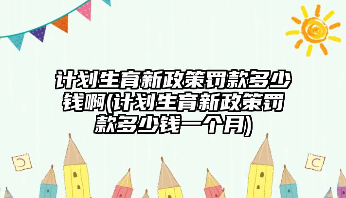 計劃生育新政策罰款多少錢啊(計劃生育新政策罰款多少錢一個月)