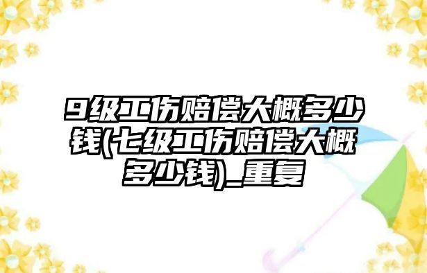 9級工傷賠償大概多少錢(七級工傷賠償大概多少錢)_重復