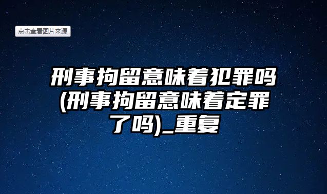 刑事拘留意味著犯罪嗎(刑事拘留意味著定罪了嗎)_重復(fù)