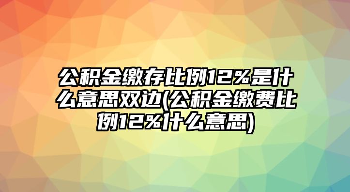 公積金繳存比例12%是什么意思雙邊(公積金繳費比例12%什么意思)