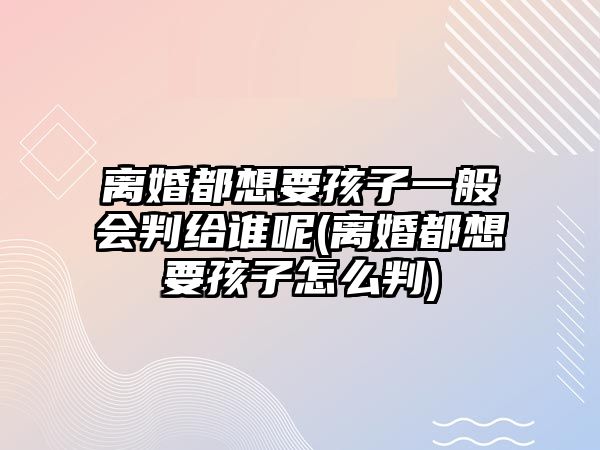 離婚都想要孩子一般會判給誰呢(離婚都想要孩子怎么判)