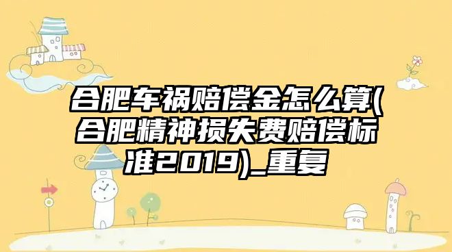 合肥車禍賠償金怎么算(合肥精神損失費賠償標準2019)_重復