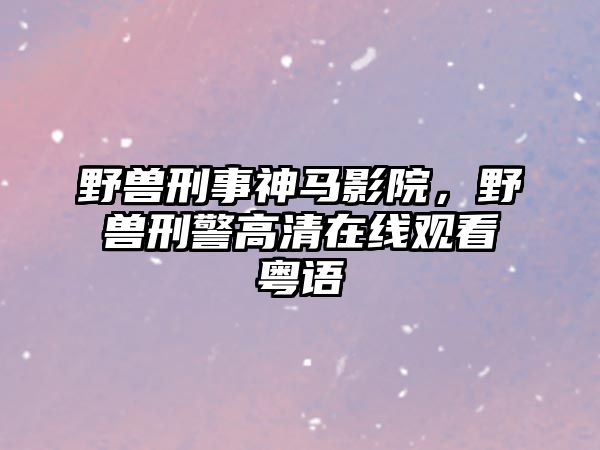 野獸刑事神馬影院，野獸刑警高清在線觀看粵語(yǔ)