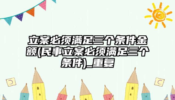 立案必須滿足三個條件金額(民事立案必須滿足三個條件)_重復