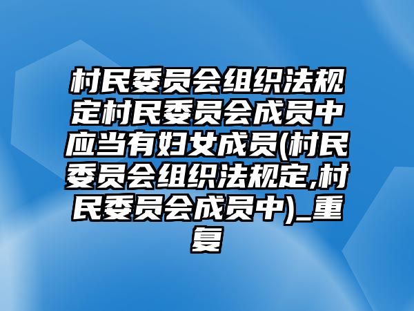 村民委員會組織法規(guī)定村民委員會成員中應(yīng)當(dāng)有婦女成員(村民委員會組織法規(guī)定,村民委員會成員中)_重復(fù)