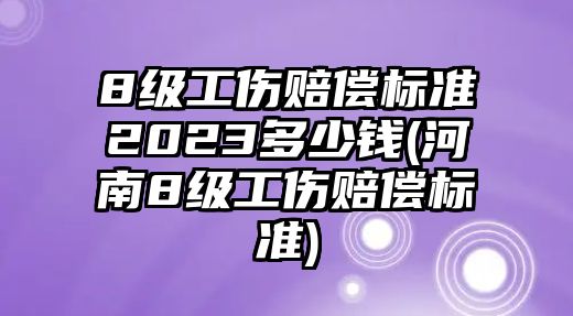 8級工傷賠償標準2023多少錢(河南8級工傷賠償標準)