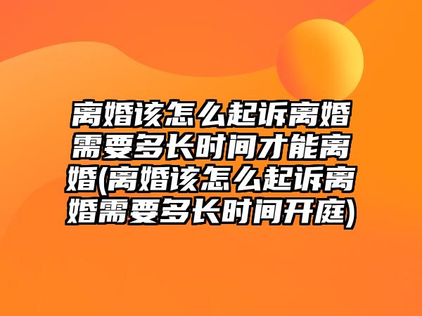 離婚該怎么起訴離婚需要多長(zhǎng)時(shí)間才能離婚(離婚該怎么起訴離婚需要多長(zhǎng)時(shí)間開庭)