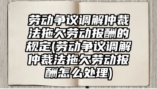 勞動爭議調解仲裁法拖欠勞動報酬的規定(勞動爭議調解仲裁法拖欠勞動報酬怎么處理)