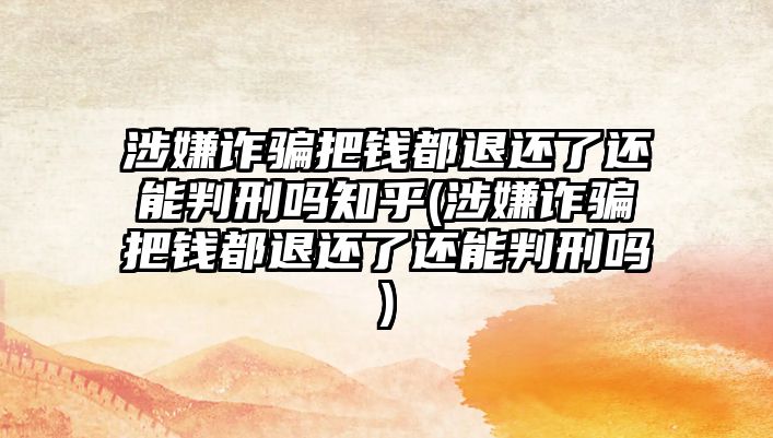 涉嫌詐騙把錢(qián)都退還了還能判刑嗎知乎(涉嫌詐騙把錢(qián)都退還了還能判刑嗎)