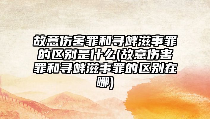 故意傷害罪和尋釁滋事罪的區別是什么(故意傷害罪和尋釁滋事罪的區別在哪)