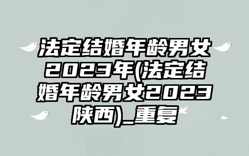 法定結(jié)婚年齡男女2023年(法定結(jié)婚年齡男女2023陜西)_重復(fù)