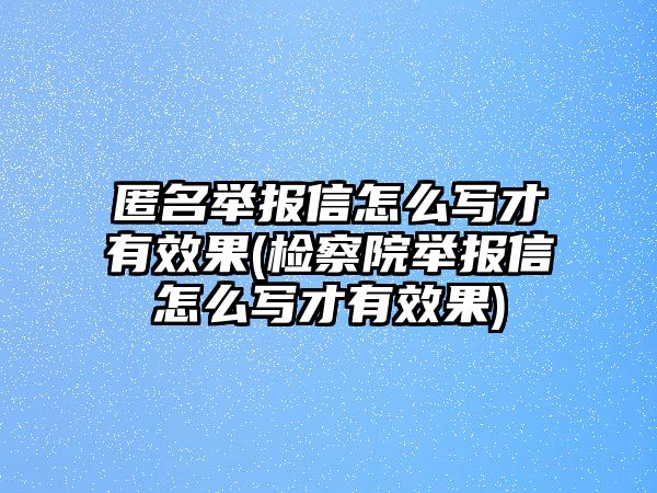 匿名舉報信怎么寫才有效果(檢察院舉報信怎么寫才有效果)