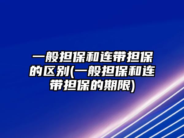 一般擔保和連帶擔保的區別(一般擔保和連帶擔保的期限)