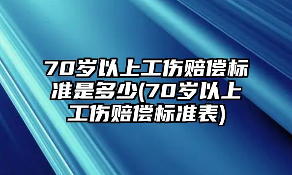 70歲以上工傷賠償標準是多少(70歲以上工傷賠償標準表)