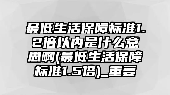 最低生活保障標準1.2倍以內是什么意思啊(最低生活保障標準1.5倍)_重復