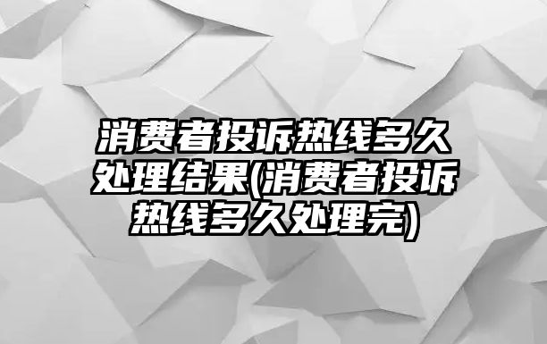 消費(fèi)者投訴熱線多久處理結(jié)果(消費(fèi)者投訴熱線多久處理完)