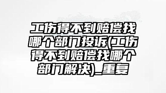 工傷得不到賠償找哪個部門投訴(工傷得不到賠償找哪個部門解決)_重復