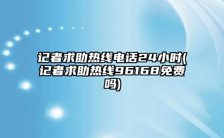 記者求助熱線電話24小時(記者求助熱線96168免費嗎)