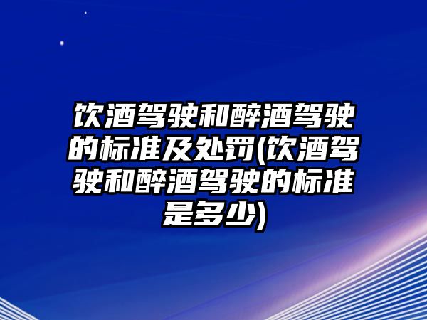 飲酒駕駛和醉酒駕駛的標(biāo)準(zhǔn)及處罰(飲酒駕駛和醉酒駕駛的標(biāo)準(zhǔn)是多少)