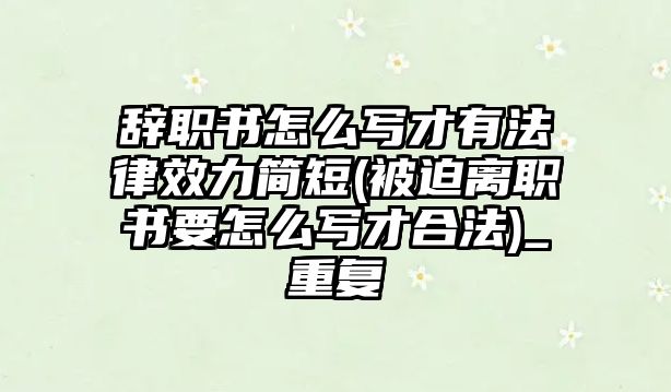 辭職書怎么寫才有法律效力簡短(被迫離職書要怎么寫才合法)_重復(fù)