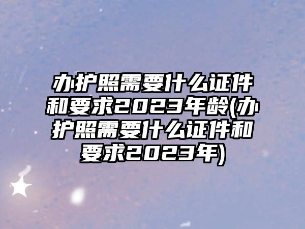 辦護(hù)照需要什么證件和要求2023年齡(辦護(hù)照需要什么證件和要求2023年)