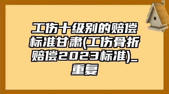 工傷十級別的賠償標準甘肅(工傷骨折賠償2023標準)_重復(fù)