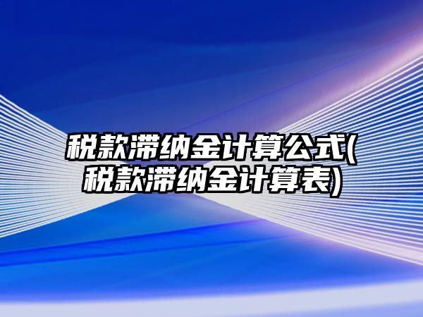 稅款滯納金計算公式(稅款滯納金計算表)