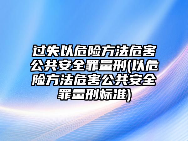 過失以危險方法危害公共安全罪量刑(以危險方法危害公共安全罪量刑標準)