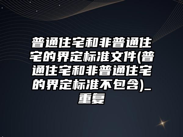 普通住宅和非普通住宅的界定標準文件(普通住宅和非普通住宅的界定標準不包含)_重復