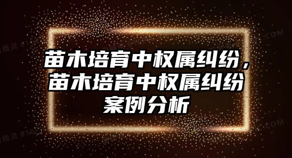 苗木培育中權屬糾紛，苗木培育中權屬糾紛案例分析