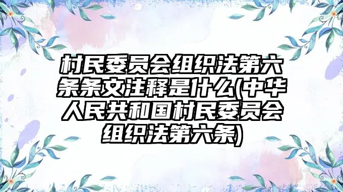 村民委員會組織法第六條條文注釋是什么(中華人民共和國村民委員會組織法第六條)