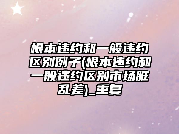 根本違約和一般違約區別例子(根本違約和一般違約區別市場臟亂差)_重復