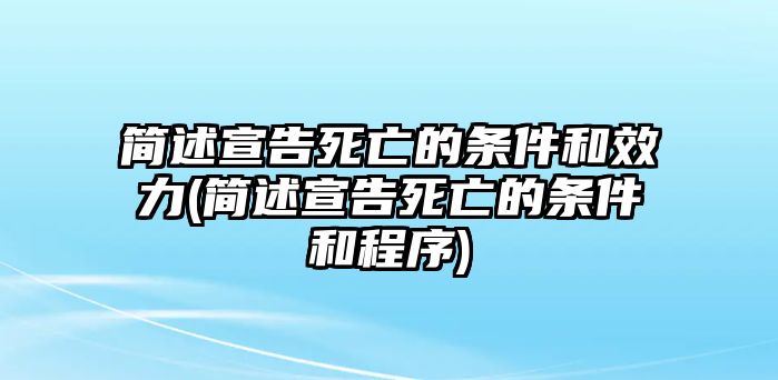 簡(jiǎn)述宣告死亡的條件和效力(簡(jiǎn)述宣告死亡的條件和程序)